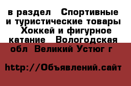  в раздел : Спортивные и туристические товары » Хоккей и фигурное катание . Вологодская обл.,Великий Устюг г.